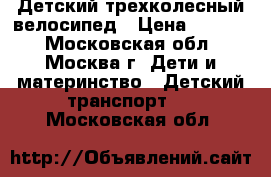 Детский трехколесный велосипед › Цена ­ 3 000 - Московская обл., Москва г. Дети и материнство » Детский транспорт   . Московская обл.